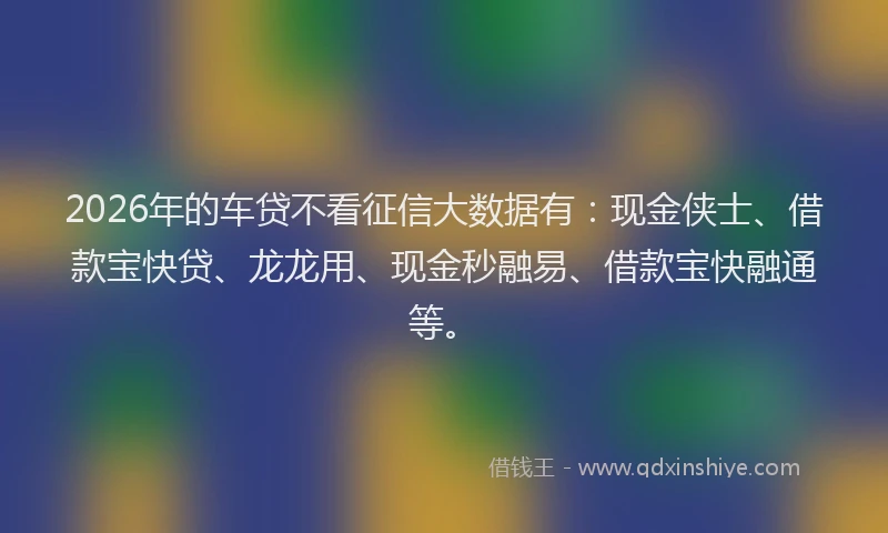 2026年的车贷不看征信大数据有：现金侠士、借款宝快贷、龙龙用、现金秒融易、借款宝快融通等。