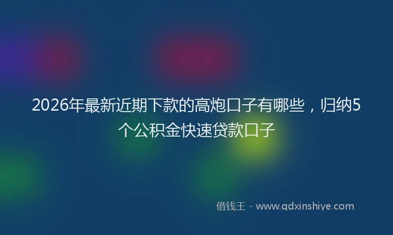 2026年最新近期下款的高炮口子有哪些，归纳5个公积金快速贷款口子