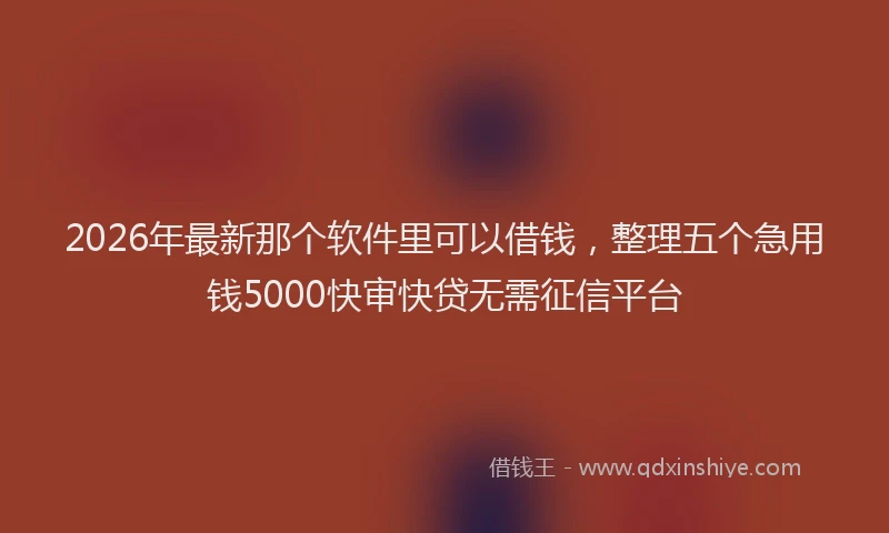 2026年最新那个软件里可以借钱，整理五个急用钱5000快审快贷无需征信平台