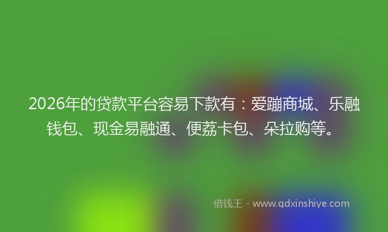 2026年的贷款平台容易下款有：爱蹦商城、乐融钱包、现金易融通、便荔卡包、朵拉购等。