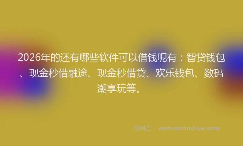 2026年的还有哪些软件可以借钱呢有：智贷钱包、现金秒借融途、现金秒借贷、欢乐钱包、数码潮享玩等。