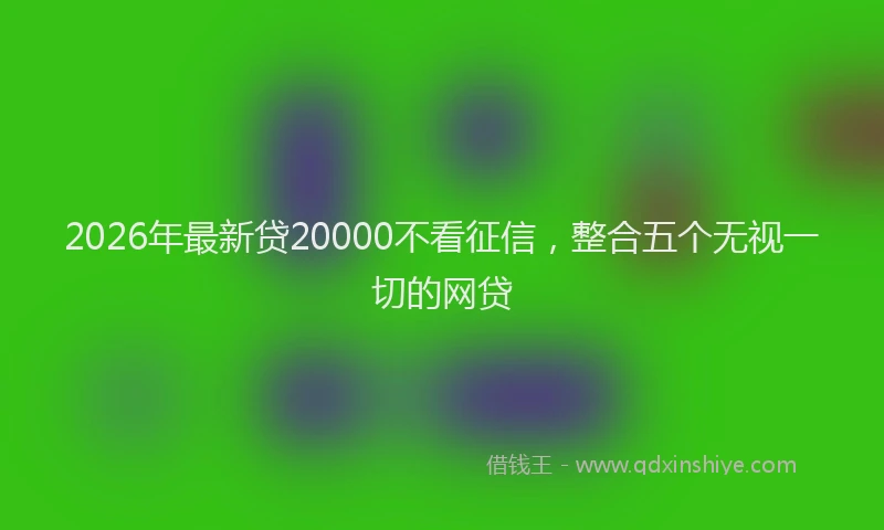 2026年最新贷20000不看征信，整合五个无视一切的网贷