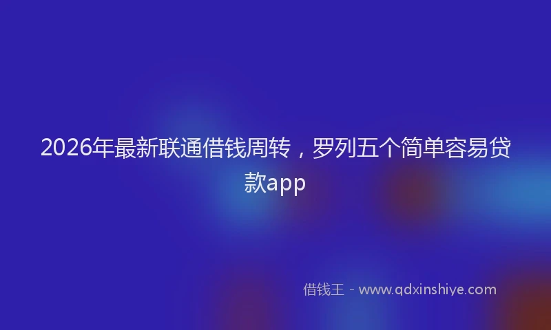 2026年最新联通借钱周转，罗列五个简单容易贷款app