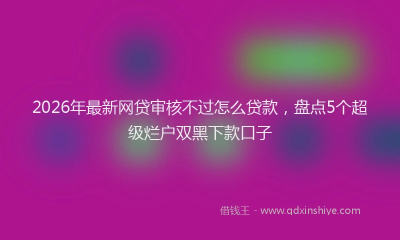 2026年最新网贷审核不过怎么贷款，盘点5个超级烂户双黑下款口子