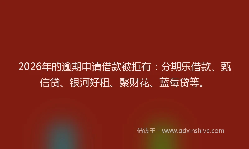 2026年的逾期申请借款被拒有：分期乐借款、甄信贷、银河好租、聚财花、蓝莓贷等。