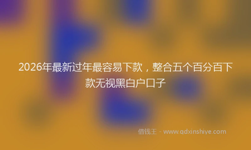 2026年最新过年最容易下款，整合五个百分百下款无视黑白户口子