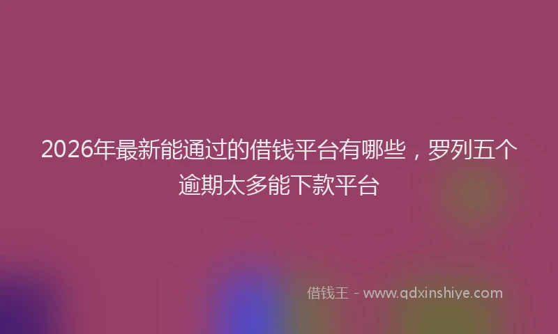 2026年最新能通过的借钱平台有哪些，罗列五个逾期太多能下款平台