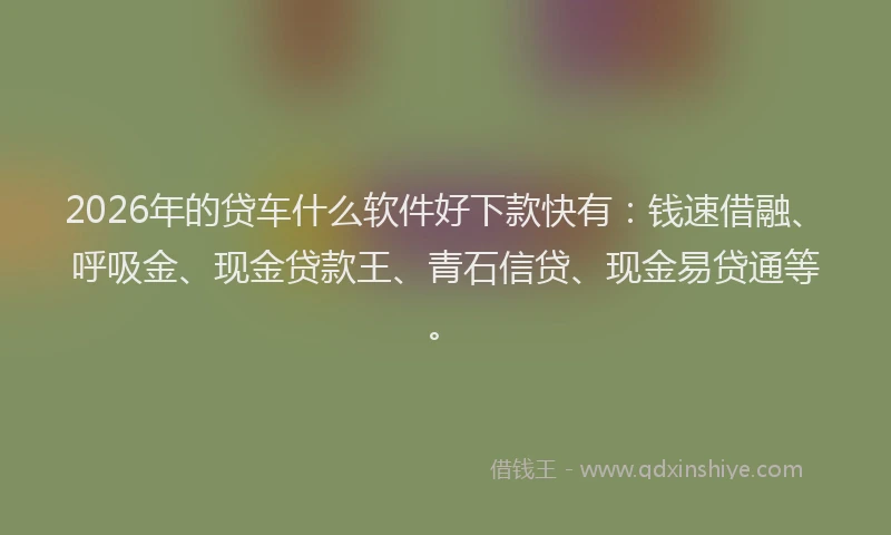 2026年的贷车什么软件好下款快有：钱速借融、呼吸金、现金贷款王、青石信贷、现金易贷通等。