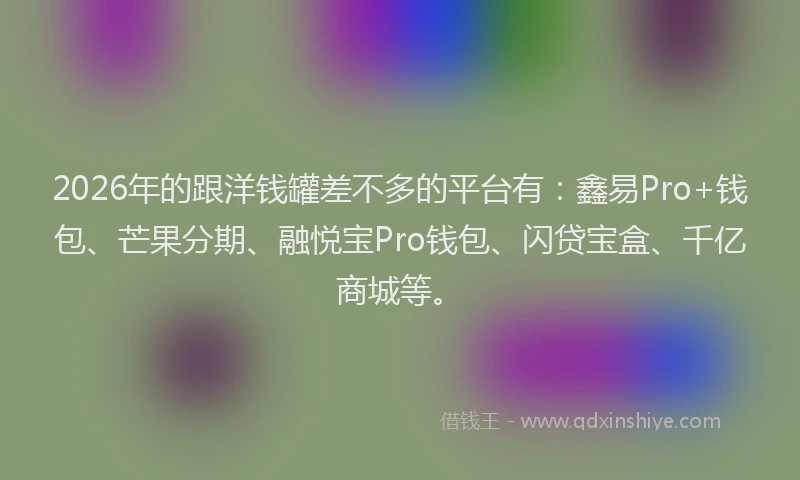 2026年的跟洋钱罐差不多的平台有：鑫易Pro+钱包、芒果分期、融悦宝Pro钱包、闪贷宝盒、千亿商城等。