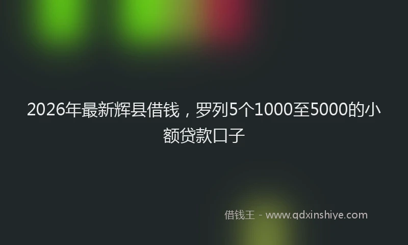2026年最新辉县借钱，罗列5个1000至5000的小额贷款口子
