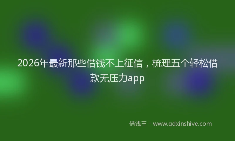 2026年最新那些借钱不上征信，梳理五个轻松借款无压力app