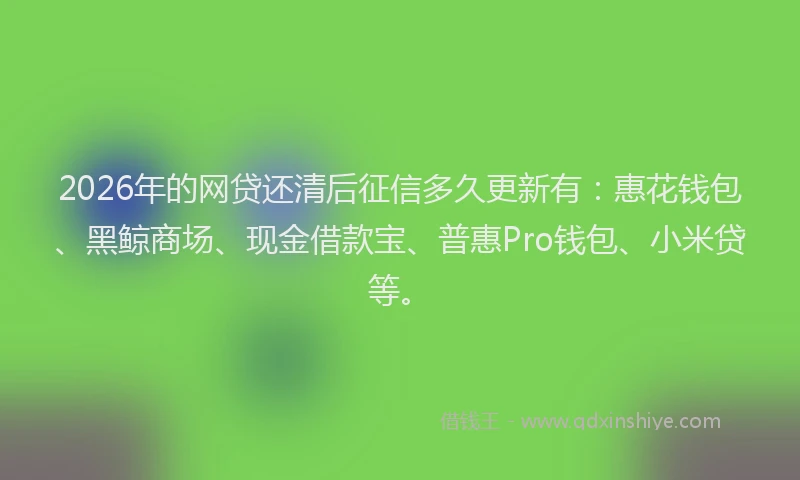 2026年的网贷还清后征信多久更新有：惠花钱包、黑鲸商场、现金借款宝、普惠Pro钱包、小米贷等。