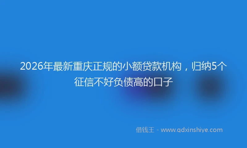 2026年最新重庆正规的小额贷款机构，归纳5个征信不好负债高的口子