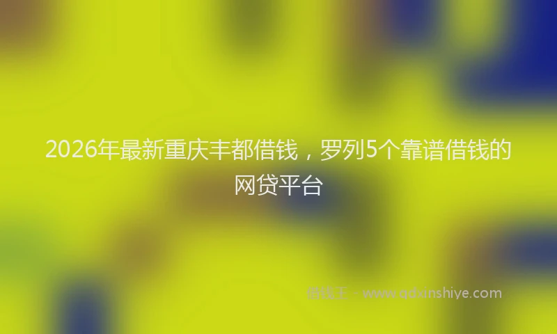 2026年最新重庆丰都借钱，罗列5个靠谱借钱的网贷平台