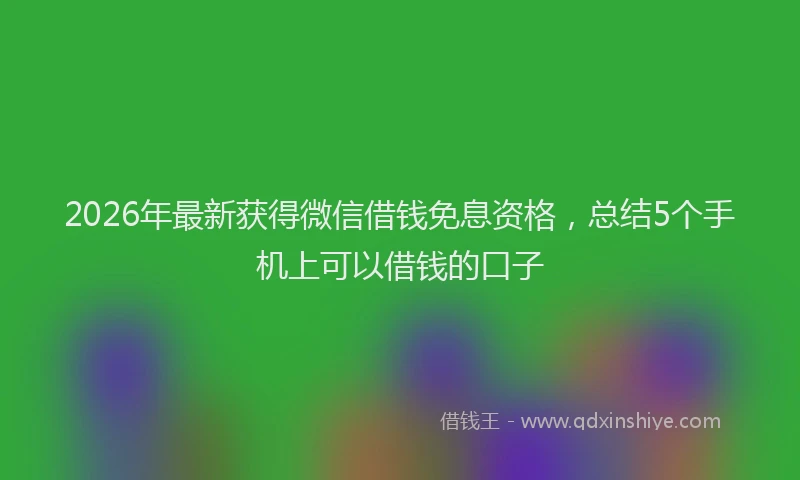 2026年最新获得微信借钱免息资格，总结5个手机上可以借钱的口子