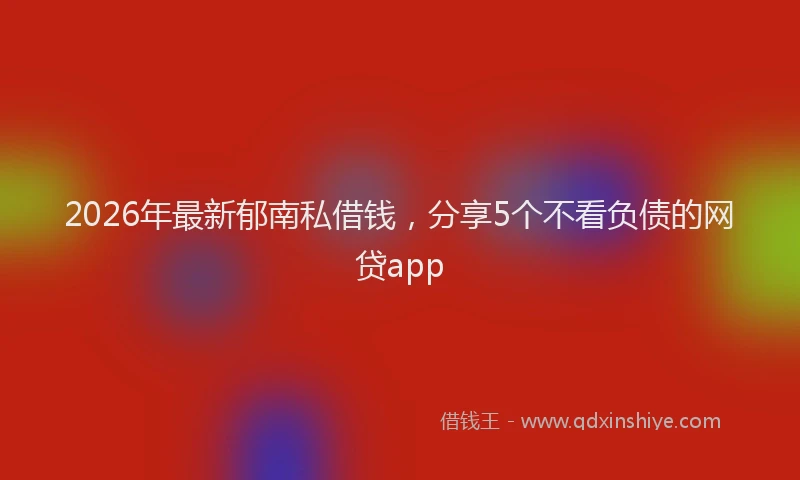 2026年最新郁南私借钱，分享5个不看负债的网贷app
