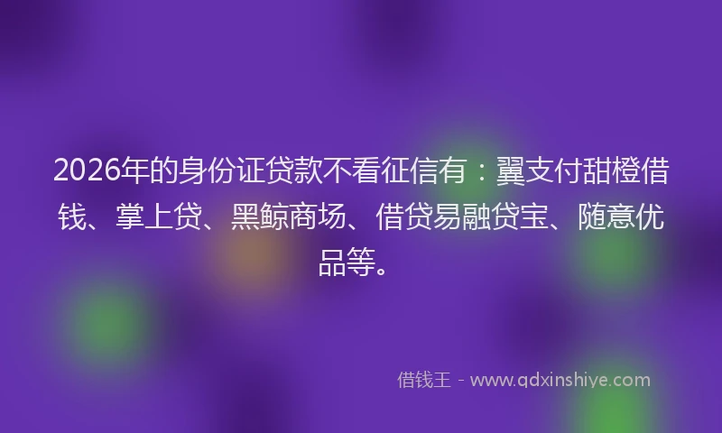 2026年的身份证贷款不看征信有：翼支付甜橙借钱、掌上贷、黑鲸商场、借贷易融贷宝、随意优品等。