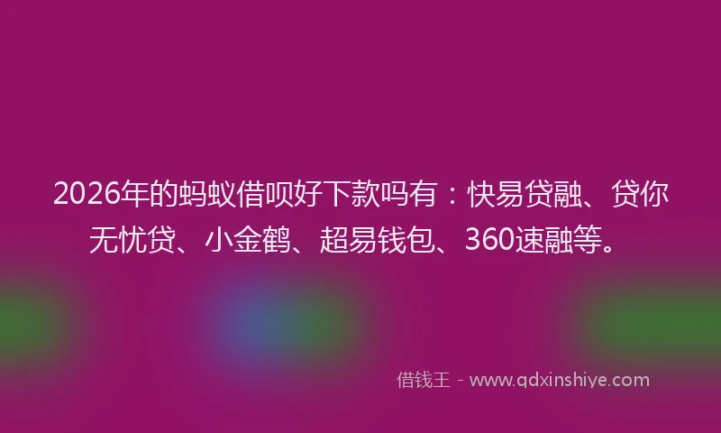 2026年的蚂蚁借呗好下款吗有：快易贷融、贷你无忧贷、小金鹤、超易钱包、360速融等。