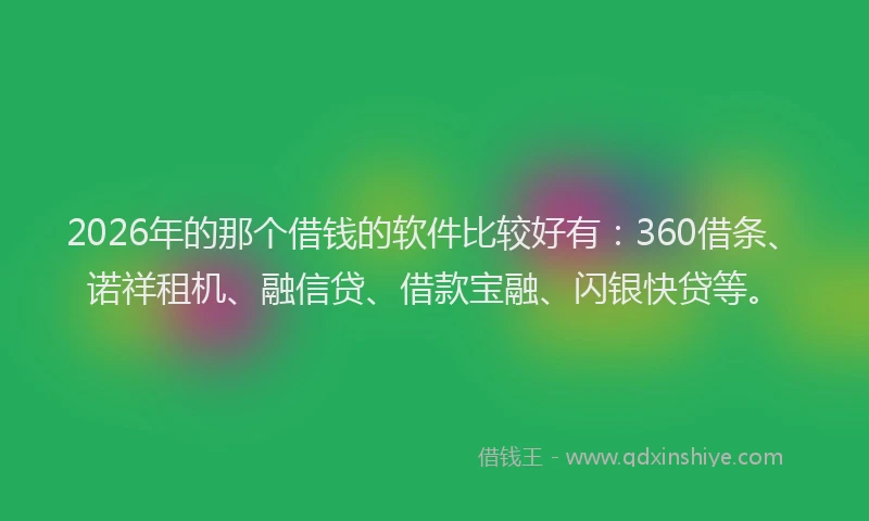 2026年的那个借钱的软件比较好有：360借条、诺祥租机、融信贷、借款宝融、闪银快贷等。