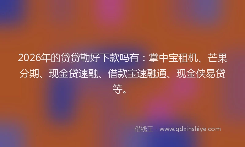 2026年的贷贷勒好下款吗有：掌中宝租机、芒果分期、现金贷速融、借款宝速融通、现金侠易贷等。