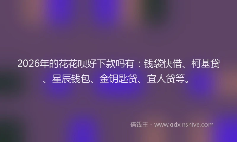 2026年的花花呗好下款吗有：钱袋快借、柯基贷、星辰钱包、金钥匙贷、宜人贷等。