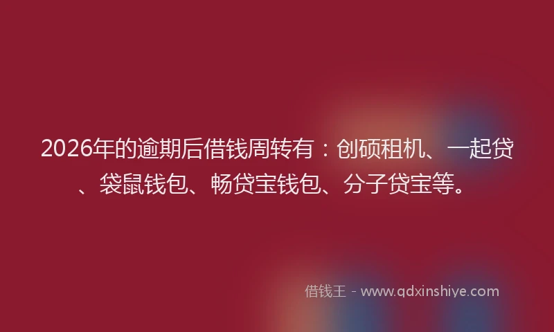2026年的逾期后借钱周转有：创硕租机、一起贷、袋鼠钱包、畅贷宝钱包、分子贷宝等。