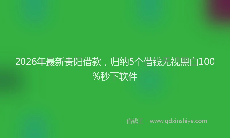 2026年最新贵阳借款，归纳5个借钱无视黑白100%秒下软件