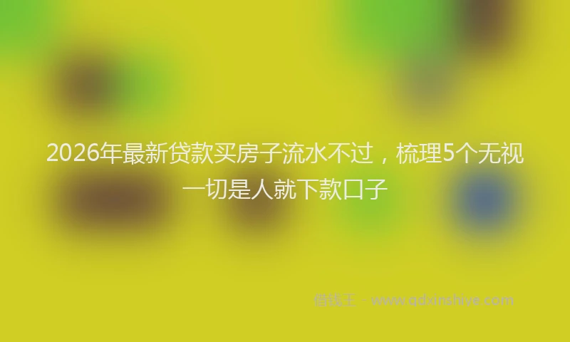 2026年最新贷款买房子流水不过，梳理5个无视一切是人就下款口子
