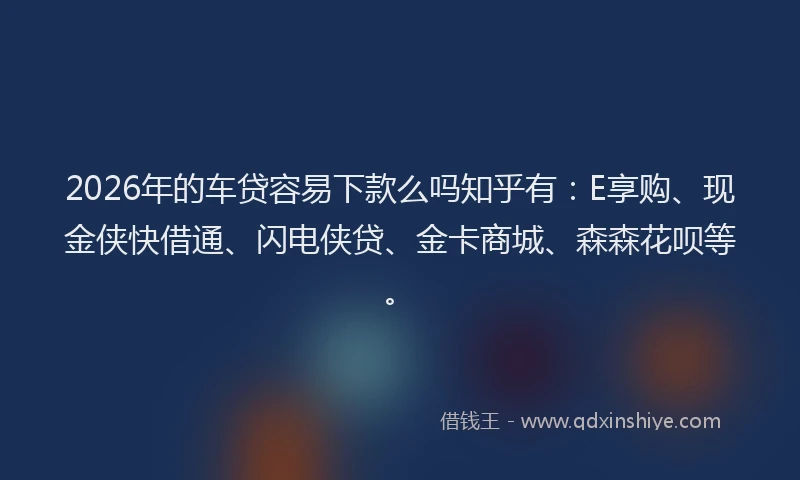 2026年的车贷容易下款么吗知乎有：E享购、现金侠快借通、闪电侠贷、金卡商城、森森花呗等。