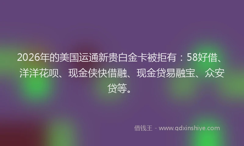 2026年的美国运通新贵白金卡被拒有：58好借、洋洋花呗、现金侠快借融、现金贷易融宝、众安贷等。