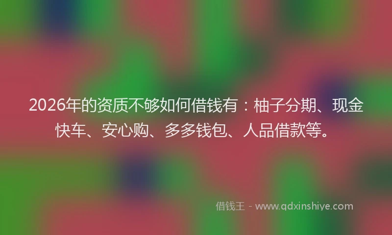 2026年的资质不够如何借钱有：柚子分期、现金快车、安心购、多多钱包、人品借款等。