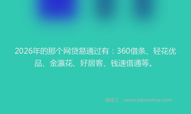 2026年的那个网贷易通过有：360借条、轻花优品、金瀛花、好居客、钱速借通等。