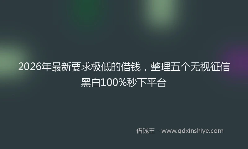 2026年最新要求极低的借钱，整理五个无视征信黑白100%秒下平台