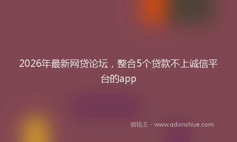 2026年最新网贷论坛，整合5个贷款不上诚信平台的app