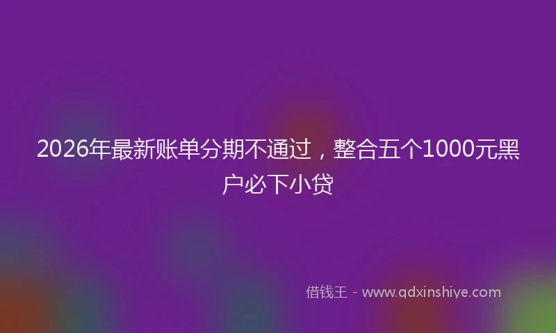 2026年最新账单分期不通过，整合五个1000元黑户必下小贷
