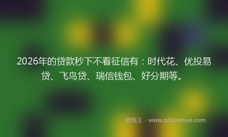2026年的贷款秒下不看征信有：时代花、优投易贷、飞鸟贷、瑞信钱包、好分期等。