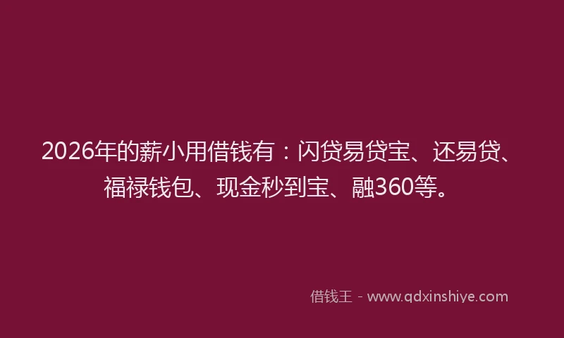 2026年的薪小用借钱有：闪贷易贷宝、还易贷、福禄钱包、现金秒到宝、融360等。