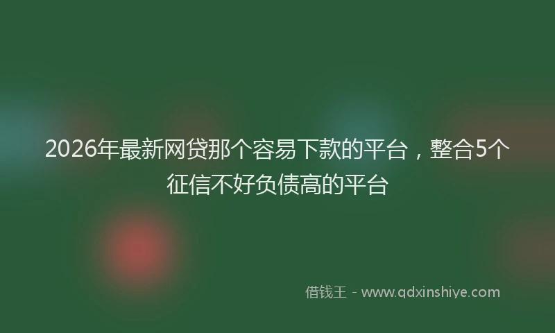 2026年最新网贷那个容易下款的平台，整合5个征信不好负债高的平台