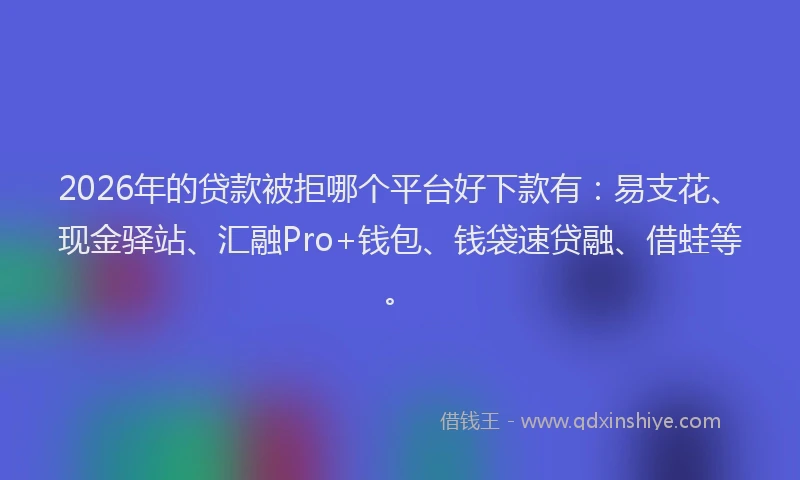 2026年的贷款被拒哪个平台好下款有：易支花、现金驿站、汇融Pro+钱包、钱袋速贷融、借蛙等。