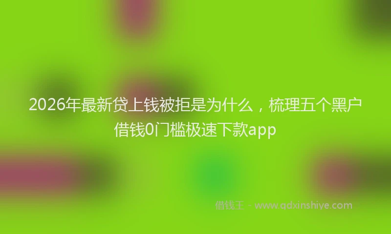 2026年最新贷上钱被拒是为什么，梳理五个黑户借钱0门槛极速下款app