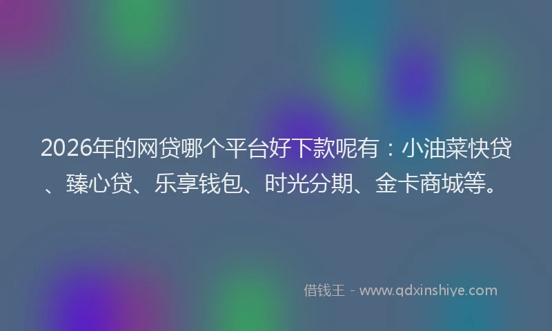 2026年的网贷哪个平台好下款呢有：小油菜快贷、臻心贷、乐享钱包、时光分期、金卡商城等。