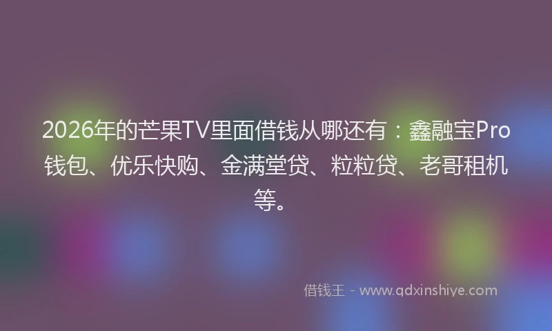 2026年的芒果TV里面借钱从哪还有：鑫融宝Pro钱包、优乐快购、金满堂贷、粒粒贷、老哥租机等。