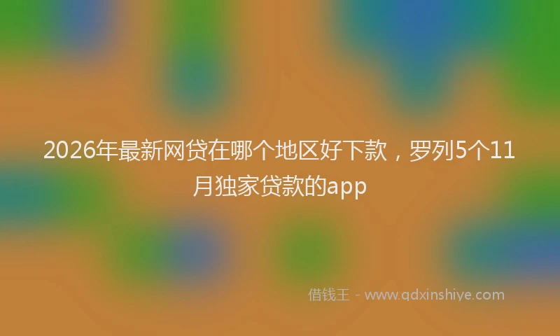 2026年最新网贷在哪个地区好下款，罗列5个11月独家贷款的app