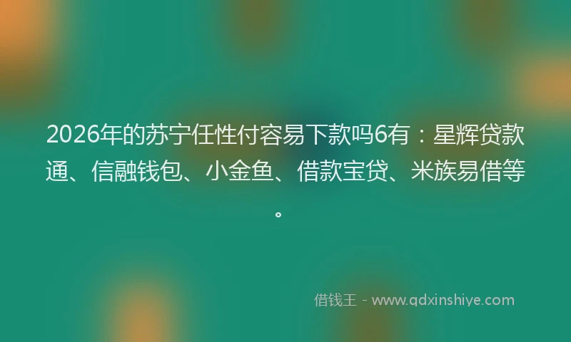 2026年的苏宁任性付容易下款吗6有：星辉贷款通、信融钱包、小金鱼、借款宝贷、米族易借等。