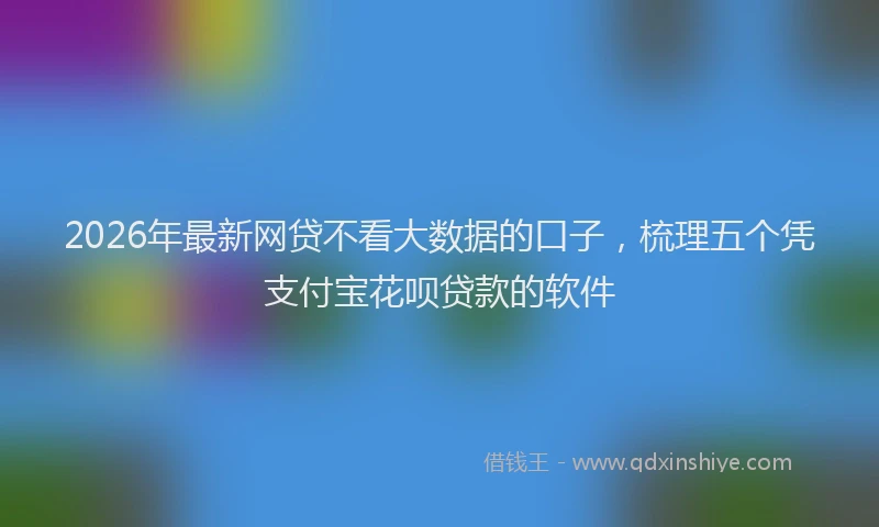 2026年最新网贷不看大数据的口子，梳理五个凭支付宝花呗贷款的软件