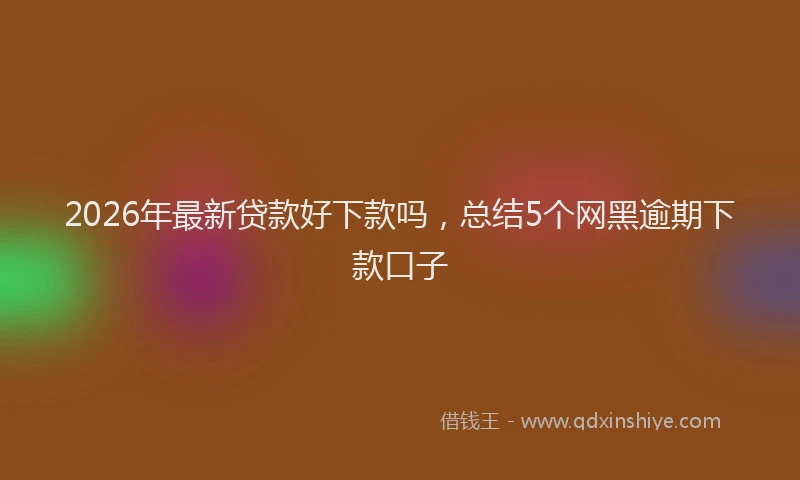 2026年最新贷款好下款吗，总结5个网黑逾期下款口子