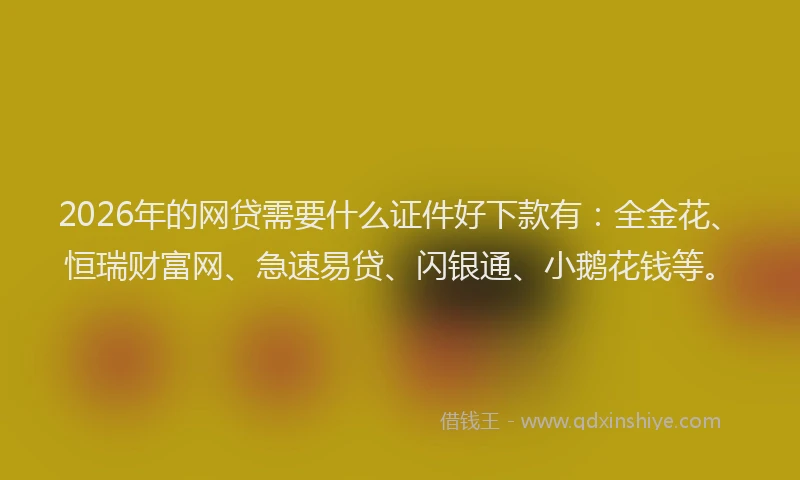 2026年的网贷需要什么证件好下款有：全金花、恒瑞财富网、急速易贷、闪银通、小鹅花钱等。