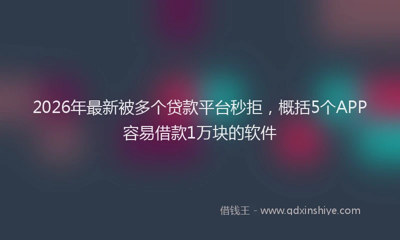 2026年最新被多个贷款平台秒拒，概括5个APP容易借款1万块的软件