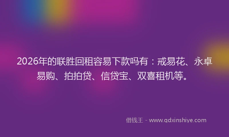 2026年的联胜回租容易下款吗有：戒易花、永卓易购、拍拍贷、信贷宝、双喜租机等。