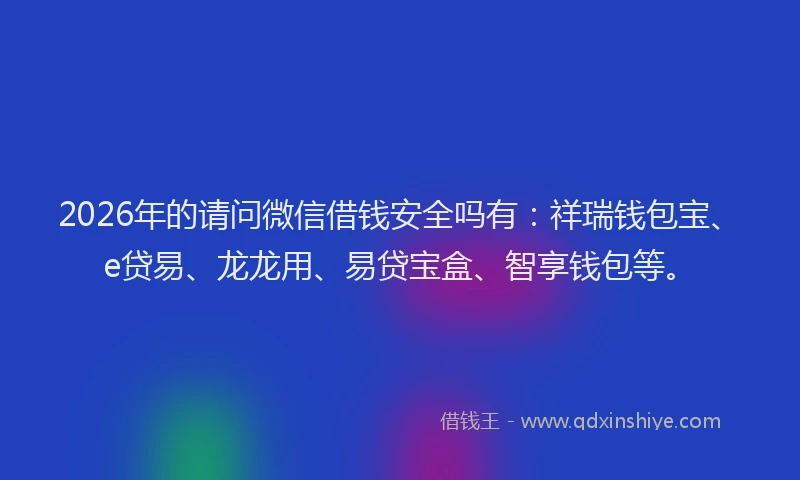2026年的请问微信借钱安全吗有：祥瑞钱包宝、e贷易、龙龙用、易贷宝盒、智享钱包等。